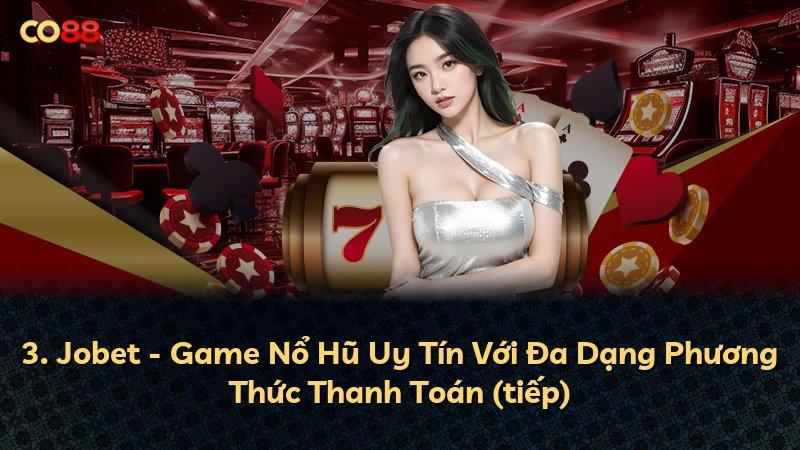 3. Jobet - Game Nổ Hũ Uy Tín Với Đa Dạng Phương Thức Thanh Toán (tiếp)