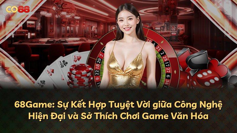 68Game: Sự Kết Hợp Tuyệt Vời giữa Công Nghệ Hiện Đại và Sở Thích Chơi Game Văn Hóa