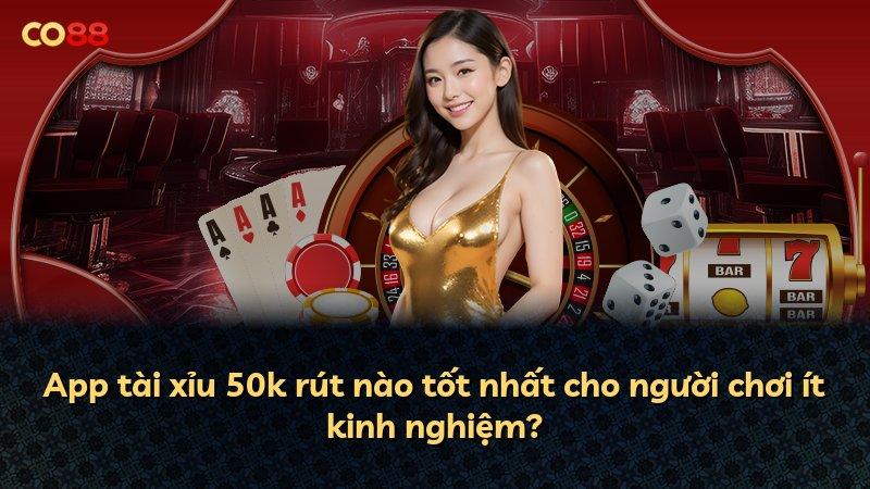 App tài xỉu 50k rút nào tốt nhất cho người chơi ít kinh nghiệm?