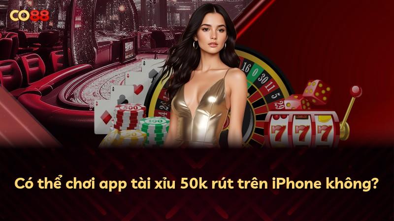 Có thể chơi app tài xỉu 50k rút trên iPhone không?