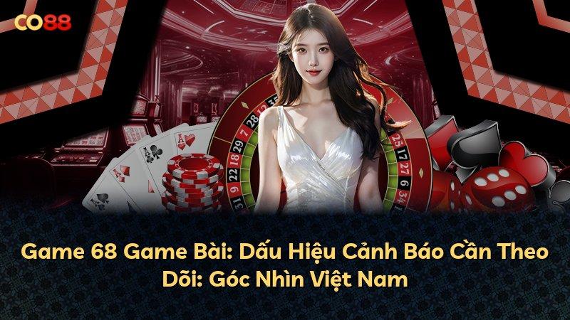 Game 68 Game Bài: Dấu Hiệu Cảnh Báo Cần Theo Dõi: Góc Nhìn Việt Nam
