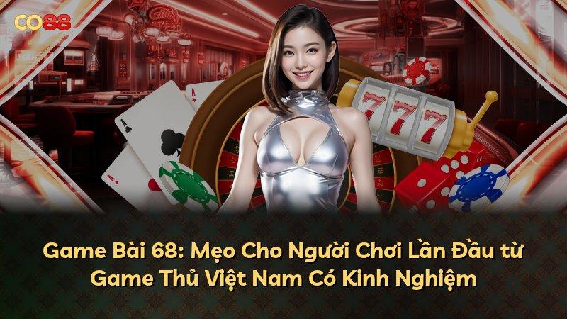 Game Bài 68: Mẹo Cho Người Chơi Lần Đầu từ Game Thủ Việt Nam Có Kinh Nghiệm