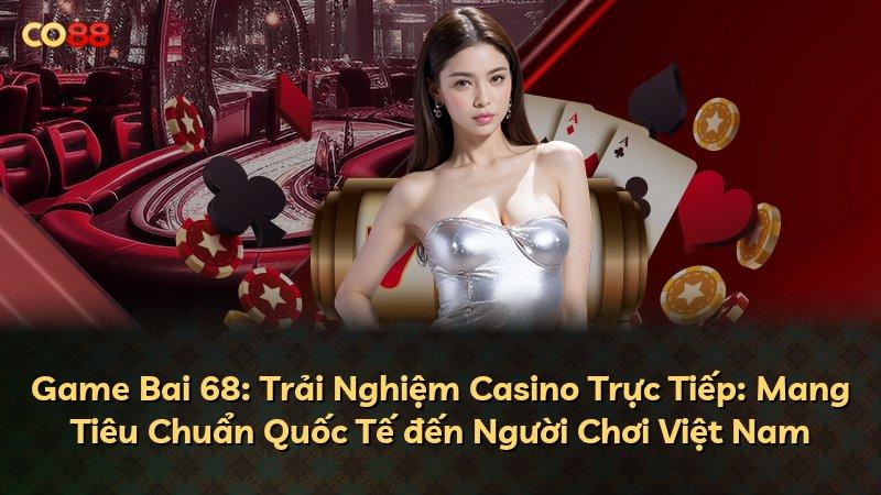 Game Bai 68: Trải Nghiệm Casino Trực Tiếp: Mang Tiêu Chuẩn Quốc Tế đến Người Chơi Việt Nam
