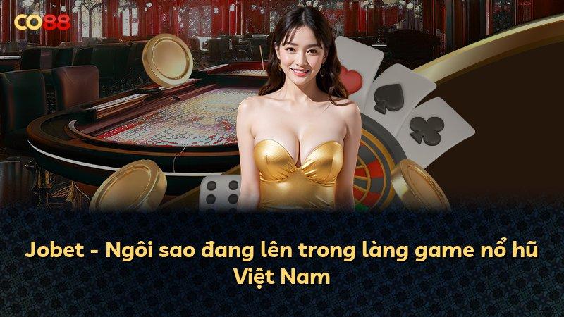 Jobet - Ngôi sao đang lên trong làng game nổ hũ Việt Nam