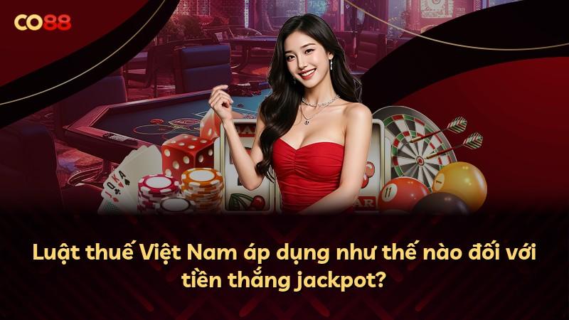 Luật thuế Việt Nam áp dụng như thế nào đối với tiền thắng jackpot?