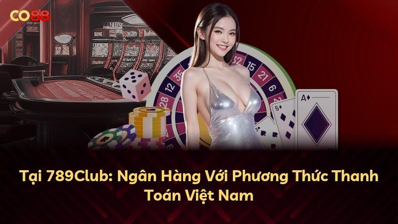 Tại 789Club: Ngân Hàng Với Phương Thức Thanh Toán Việt Nam