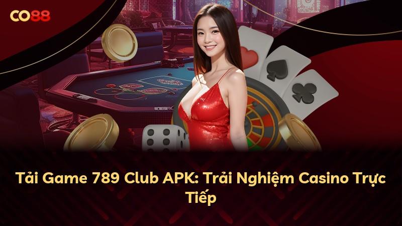 Tải Game 789 Club APK: Trải Nghiệm Casino Trực Tiếp